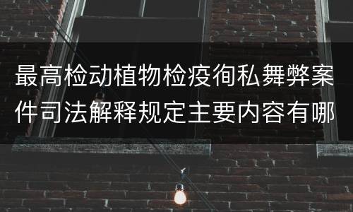 最高检动植物检疫徇私舞弊案件司法解释规定主要内容有哪些