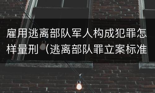 雇用逃离部队军人构成犯罪怎样量刑（逃离部队罪立案标准）