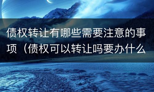 债权转让有哪些需要注意的事项（债权可以转让吗要办什么手续）
