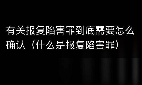 有关报复陷害罪到底需要怎么确认（什么是报复陷害罪）