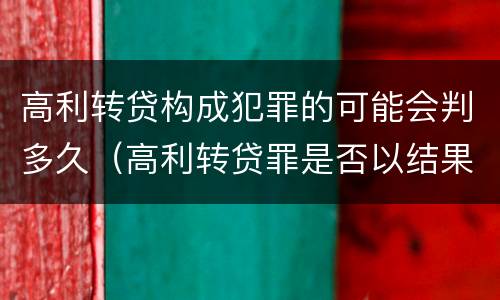 高利转贷构成犯罪的可能会判多久（高利转贷罪是否以结果定罪）