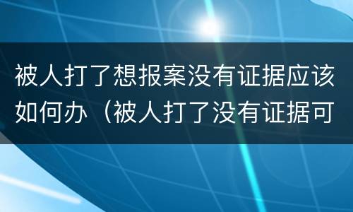 被人打了想报案没有证据应该如何办（被人打了没有证据可以报警吗）