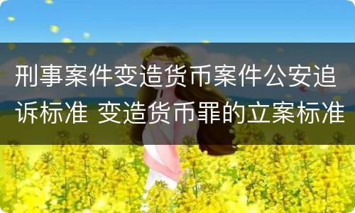 刑事案件变造货币案件公安追诉标准 变造货币罪的立案标准