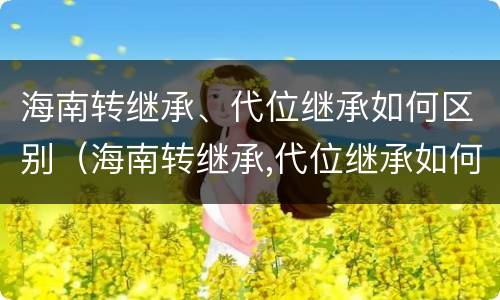 海南转继承、代位继承如何区别（海南转继承,代位继承如何区别是否正确）