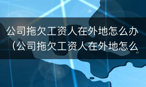 公司拖欠工资人在外地怎么办（公司拖欠工资人在外地怎么办理）