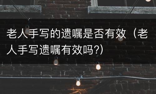 老人手写的遗嘱是否有效（老人手写遗嘱有效吗?）