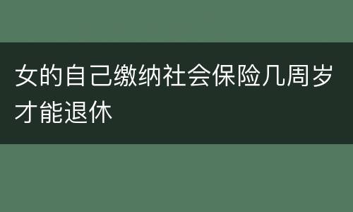 女的自己缴纳社会保险几周岁才能退休