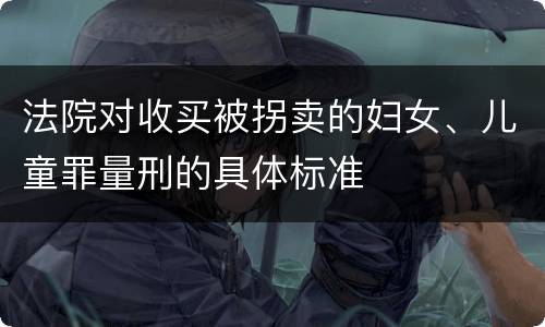 法院对收买被拐卖的妇女、儿童罪量刑的具体标准