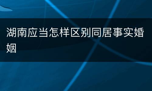 湖南应当怎样区别同居事实婚姻
