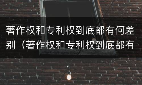 著作权和专利权到底都有何差别（著作权和专利权到底都有何差别和不同）