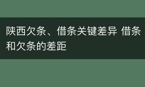 陕西欠条、借条关键差异 借条和欠条的差距