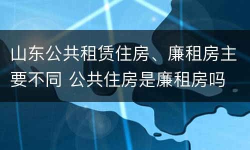 山东公共租赁住房、廉租房主要不同 公共住房是廉租房吗