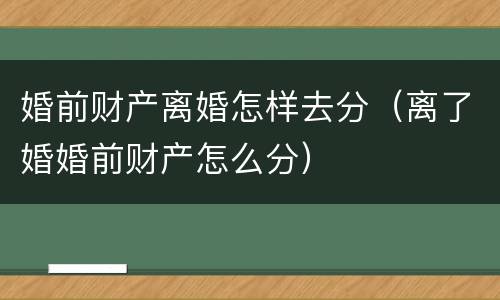 婚前财产离婚怎样去分（离了婚婚前财产怎么分）