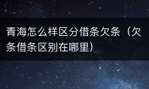 青海怎么样区分借条欠条（欠条借条区别在哪里）