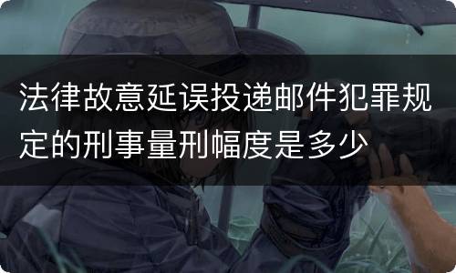 法律故意延误投递邮件犯罪规定的刑事量刑幅度是多少