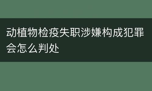 动植物检疫失职涉嫌构成犯罪会怎么判处