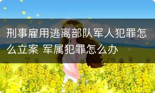 刑事雇用逃离部队军人犯罪怎么立案 军属犯罪怎么办