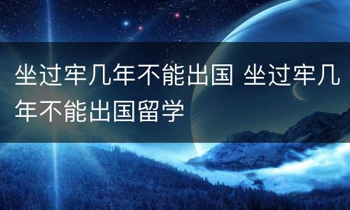 坐过牢几年不能出国 坐过牢几年不能出国留学