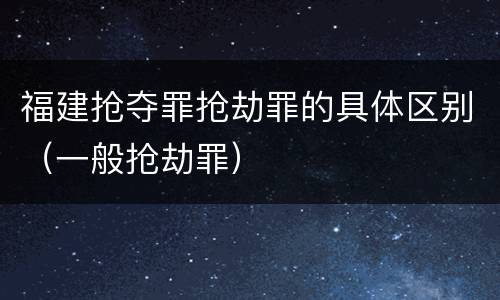 福建抢夺罪抢劫罪的具体区别（一般抢劫罪）