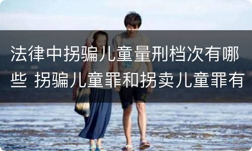 法律中拐骗儿童量刑档次有哪些 拐骗儿童罪和拐卖儿童罪有什么区别