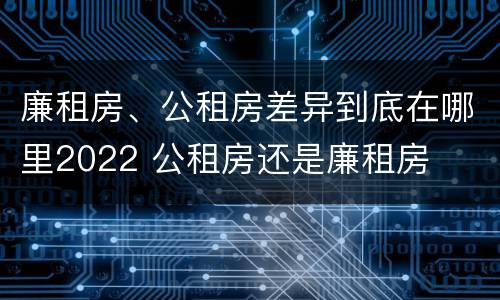 廉租房、公租房差异到底在哪里2022 公租房还是廉租房