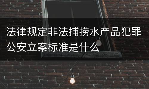 法律规定非法捕捞水产品犯罪公安立案标准是什么