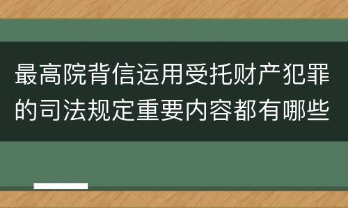 最高院背信运用受托财产犯罪的司法规定重要内容都有哪些