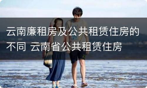 云南廉租房及公共租赁住房的不同 云南省公共租赁住房