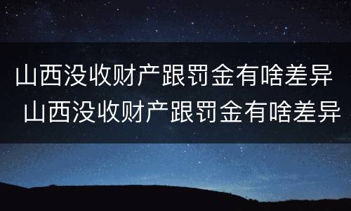 山西没收财产跟罚金有啥差异 山西没收财产跟罚金有啥差异嘛
