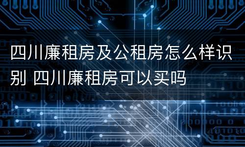 四川廉租房及公租房怎么样识别 四川廉租房可以买吗