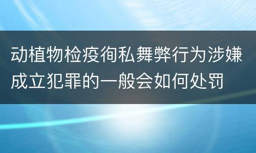 动植物检疫徇私舞弊行为涉嫌成立犯罪的一般会如何处罚