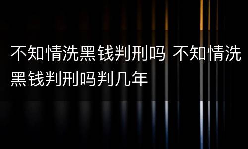 不知情洗黑钱判刑吗 不知情洗黑钱判刑吗判几年