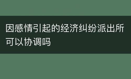 因感情引起的经济纠纷派出所可以协调吗