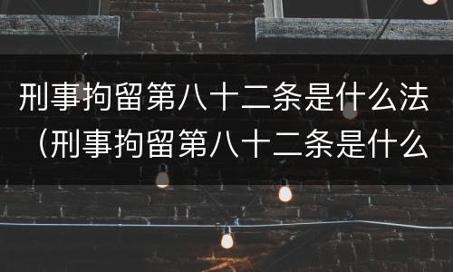 刑事拘留第八十二条是什么法（刑事拘留第八十二条是什么法律规定）