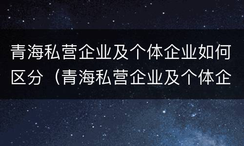 青海私营企业及个体企业如何区分（青海私营企业及个体企业如何区分呢）