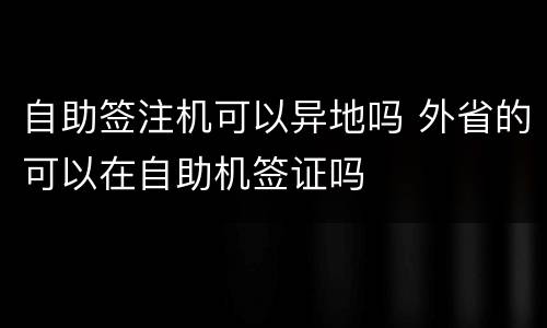 自助签注机可以异地吗 外省的可以在自助机签证吗