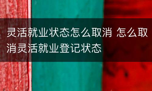 灵活就业状态怎么取消 怎么取消灵活就业登记状态