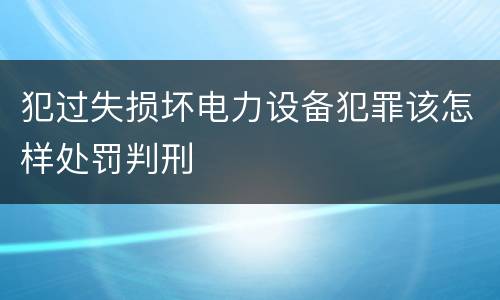 犯过失损坏电力设备犯罪该怎样处罚判刑