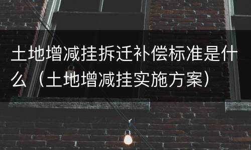 土地增减挂拆迁补偿标准是什么（土地增减挂实施方案）