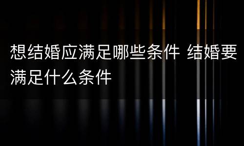 想结婚应满足哪些条件 结婚要满足什么条件