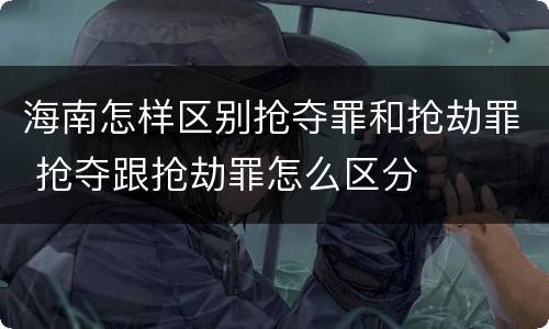 海南怎样区别抢夺罪和抢劫罪 抢夺跟抢劫罪怎么区分