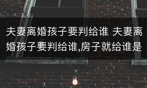 夫妻离婚孩子要判给谁 夫妻离婚孩子要判给谁,房子就给谁是吗?