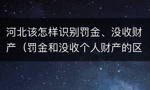 河北该怎样识别罚金、没收财产（罚金和没收个人财产的区别）