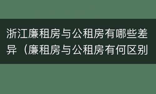 浙江廉租房与公租房有哪些差异（廉租房与公租房有何区别）