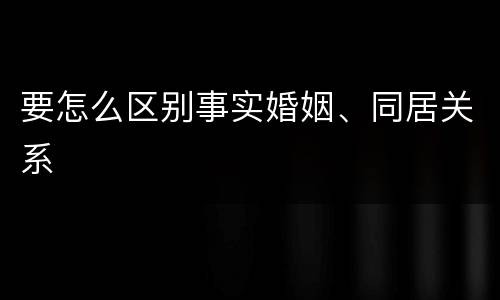 要怎么区别事实婚姻、同居关系