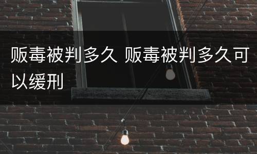 贩毒被判多久 贩毒被判多久可以缓刑