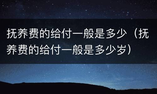 抚养费的给付一般是多少（抚养费的给付一般是多少岁）