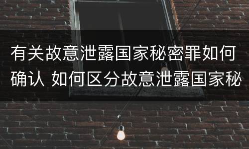 有关故意泄露国家秘密罪如何确认 如何区分故意泄露国家秘密罪与过失泄露国家秘密罪?