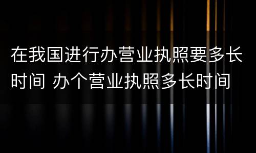 在我国进行办营业执照要多长时间 办个营业执照多长时间