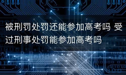 被刑罚处罚还能参加高考吗 受过刑事处罚能参加高考吗